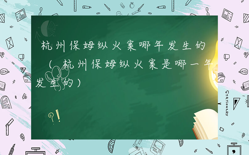 杭州保姆纵火案哪年发生的 (杭州保姆纵火案是哪一年发生的)